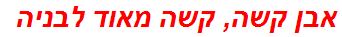 אבן קשה, קשה מאוד לבניה