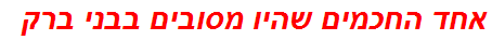 אחד החכמים שהיו מסובים בבני ברק