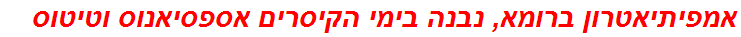 אמפיתיאטרון ברומא, נבנה בימי הקיסרים אספסיאנוס וטיטוס