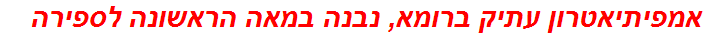 אמפיתיאטרון עתיק ברומא, נבנה במאה הראשונה לספירה