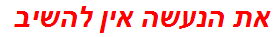 את הנעשה אין להשיב