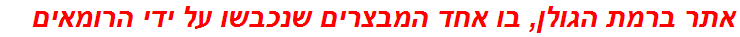 אתר ברמת הגולן, בו אחד המבצרים שנכבשו על ידי הרומאים