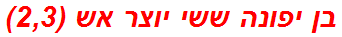 בן יפונה ששי יוצר אש (2,3)