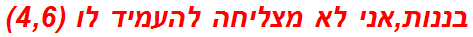 בננות,אני לא מצליחה להעמיד לו (4,6)