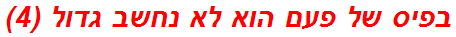 בפיס של פעם הוא לא נחשב גדול (4)
