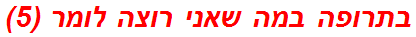 בתרופה במה שאני רוצה לומר (5)