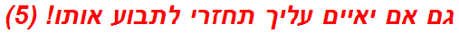 גם אם יאיים עליך תחזרי לתבוע אותו! (5)