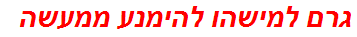 גרם למישהו להימנע ממעשה