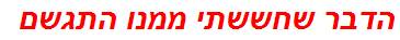 הדבר שחששתי ממנו התגשם