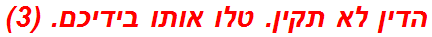 הדין לא תקין. טלו אותו בידיכם. (3)