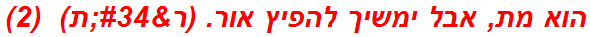 הוא מת, אבל ימשיך להפיץ אור. (ר"ת)  (2)