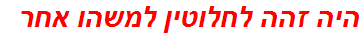 היה זהה לחלוטין למשהו אחר