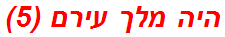 היה מלך עירם (5)