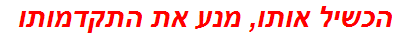 הכשיל אותו, מנע את התקדמותו