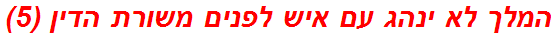 המלך לא ינהג עם איש לפנים משורת הדין (5)