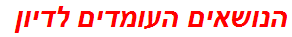 הנושאים העומדים לדיון