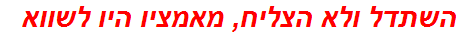 השתדל ולא הצליח, מאמציו היו לשווא