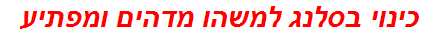 כינוי בסלנג למשהו מדהים ומפתיע