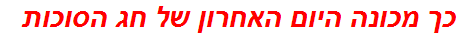 כך מכונה היום האחרון של חג הסוכות