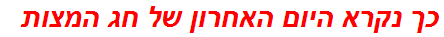 כך נקרא היום האחרון של חג המצות