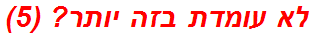 לא עומדת בזה יותר? (5)