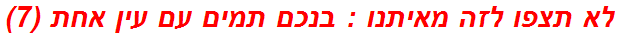 לא תצפו לזה מאיתנו : בנכם תמים עם עין אחת (7)