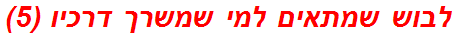 לבוש שמתאים למי שמשרך דרכיו (5)