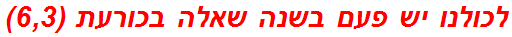 לכולנו יש פעם בשנה שאלה בכורעת (6,3)