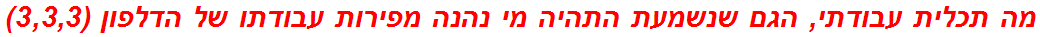 מה תכלית עבודתי, הגם שנשמעת התהיה מי נהנה מפירות עבודתו של הדלפון (3,3,3)