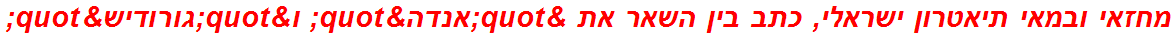 מחזאי ובמאי תיאטרון ישראלי, כתב בין השאר את "אנדה" ו"גורודיש"