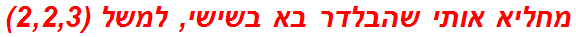 מחליא אותי שהבלדר בא בשישי, למשל (2,2,3)