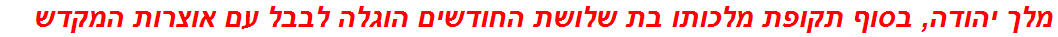 מלך יהודה, בסוף תקופת מלכותו בת שלושת החודשים הוגלה לבבל עם אוצרות המקדש