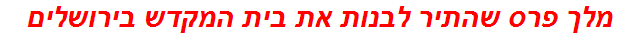 מלך פרס שהתיר לבנות את בית המקדש בירושלים