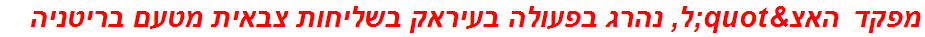 מפקד האצ"ל, נהרג בפעולה בעיראק בשליחות צבאית מטעם בריטניה