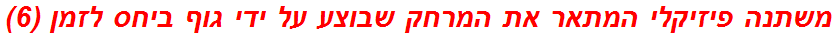 משתנה פיזיקלי המתאר את המרחק שבוצע על ידי גוף ביחס לזמן (6)
