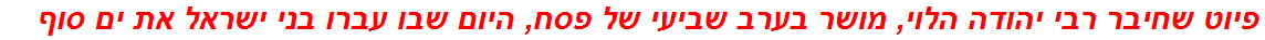 פיוט שחיבר רבי יהודה הלוי, מושר בערב שביעי של פסח, היום שבו עברו בני ישראל את ים סוף