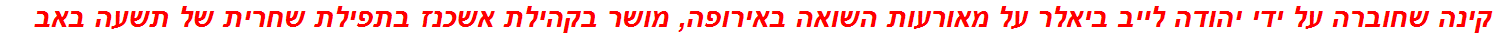 קינה שחוברה על ידי יהודה לייב ביאלר על מאורעות השואה באירופה, מושר בקהילת אשכנז בתפילת שחרית של תשעה באב