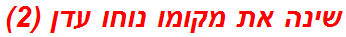 שינה את מקומו נוחו עדן (2)