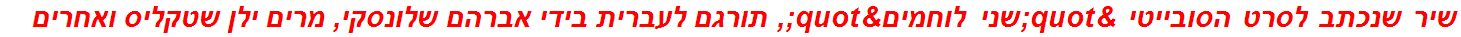 שיר שנכתב לסרט הסובייטי "שני לוחמים", תורגם לעברית בידי אברהם שלונסקי, מרים ילן שטקליס ואחרים