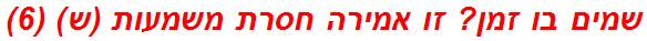 שמים בו זמן? זו אמירה חסרת משמעות (ש) (6)