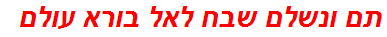 תם ונשלם שבח לאל בורא עולם