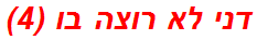 דני לא רוצה בו (4)