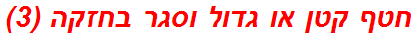 חטף קטן או גדול וסגר בחזקה (3)