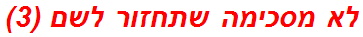 לא מסכימה שתחזור לשם (3)