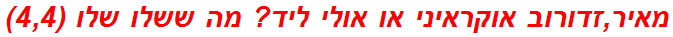 מאיר,זדורוב אוקראיני או אולי ליד? מה ששלו שלו (4,4)