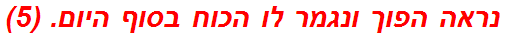 נראה הפוך ונגמר לו הכוח בסוף היום. (5)