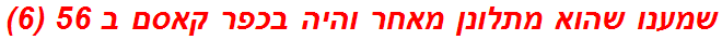 שמענו שהוא מתלונן מאחר והיה בכפר קאסם ב 56 (6)