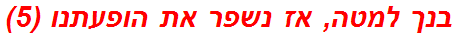 בנך למטה, אז נשפר את הופעתנו (5)