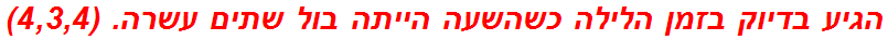 הגיע בדיוק בזמן הלילה כשהשעה הייתה בול שתים עשרה. (4,3,4)