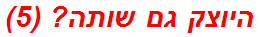 היוצק גם שותה? (5)